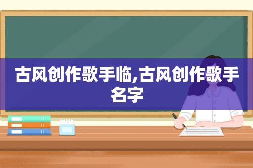 古风创作歌手临,古风创作歌手名字