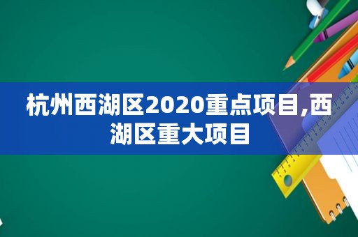 杭州西湖区2020重点项目,西湖区重大项目