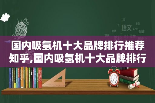 国内吸氢机十大品牌排行推荐知乎,国内吸氢机十大品牌排行推荐