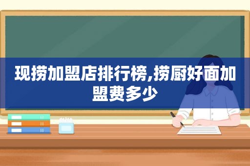 现捞加盟店排行榜,捞厨好面加盟费多少