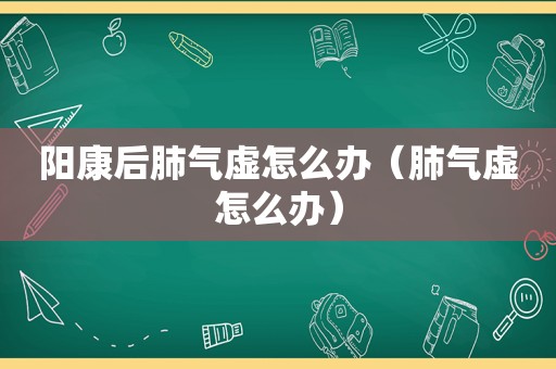 阳康后肺气虚怎么办（肺气虚怎么办）