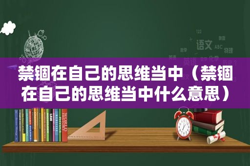 禁锢在自己的思维当中（禁锢在自己的思维当中什么意思）