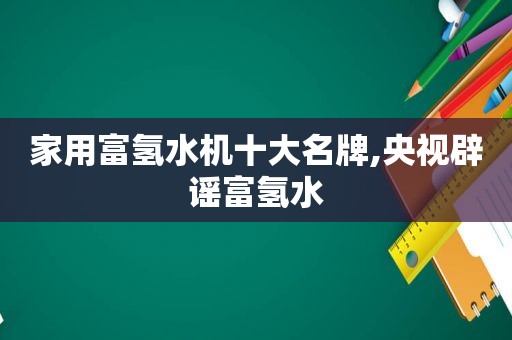 家用富氢水机十大名牌,央视辟谣富氢水