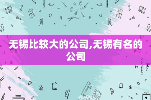 无锡比较大的公司,无锡有名的公司