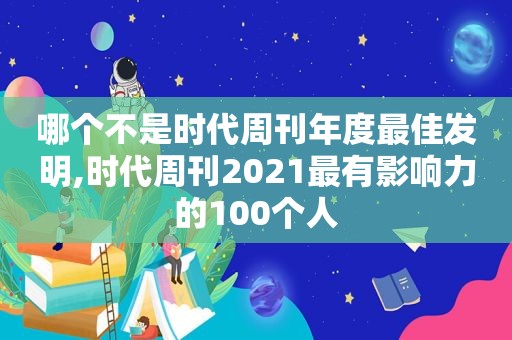 哪个不是时代周刊年度最佳发明,时代周刊2021最有影响力的100个人