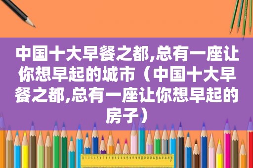 中国十大早餐之都,总有一座让你想早起的城市（中国十大早餐之都,总有一座让你想早起的房子）