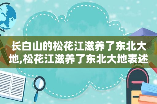 长白山的松花江滋养了东北大地,松花江滋养了东北大地表述错误的是