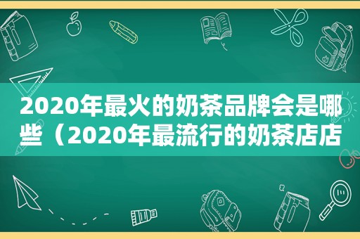 2020年最火的奶茶品牌会是哪些（2020年最流行的奶茶店店名）