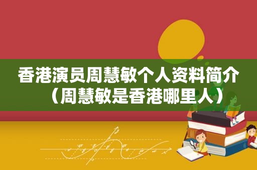 香港演员周慧敏个人资料简介（周慧敏是香港哪里人）