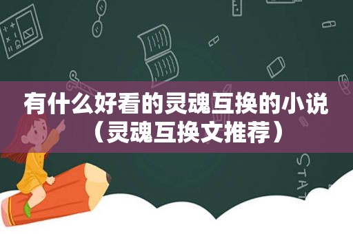 有什么好看的灵魂互换的小说（灵魂互换文推荐）