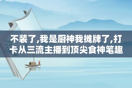 不装了,我是厨神我摊牌了,打卡从三流主播到顶尖食神笔趣阁