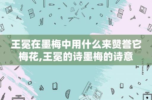 王冕在墨梅中用什么来赞誉它梅花,王冕的诗墨梅的诗意