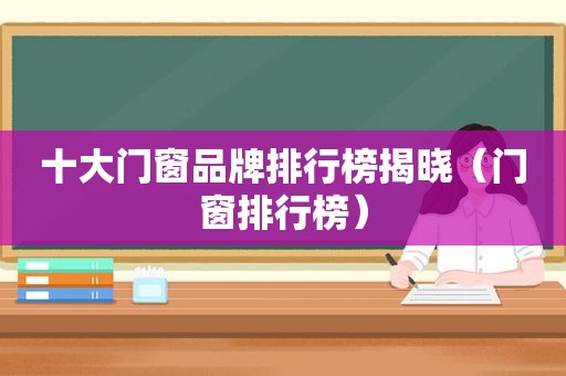 十大门窗品牌排行榜揭晓（门窗排行榜）