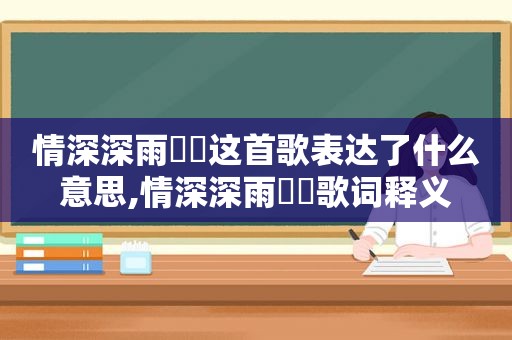 情深深雨濛濛这首歌表达了什么意思,情深深雨濛濛歌词释义