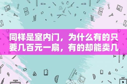 同样是室内门，为什么有的只要几百元一扇，有的却能卖几千元呢