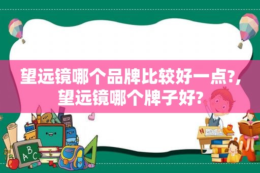 望远镜哪个品牌比较好一点?,望远镜哪个牌子好?