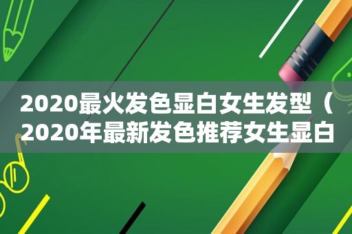 2020最火发色显白女生发型（2020年最新发色推荐女生显白）