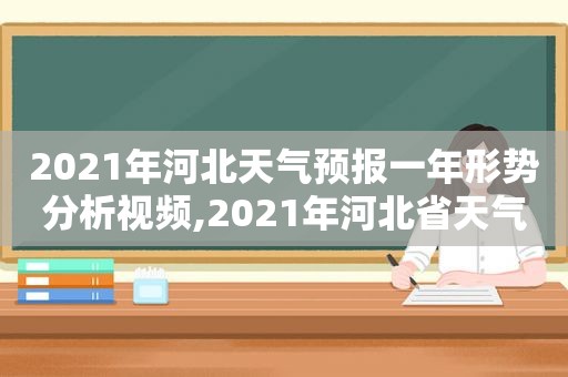 2021年河北天气预报一年形势分析视频,2021年河北省天气预报