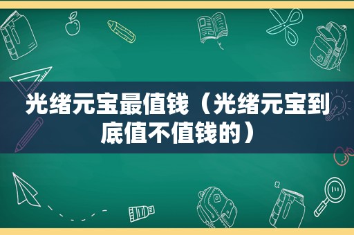 光绪元宝最值钱（光绪元宝到底值不值钱的）