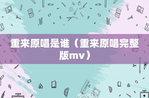 重来原唱是谁（重来原唱完整版mv）