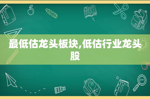 最低估龙头板块,低估行业龙头股