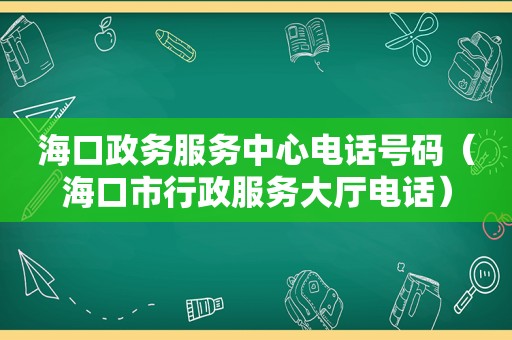 海口政务服务中心电话号码（海口市行政服务大厅电话）