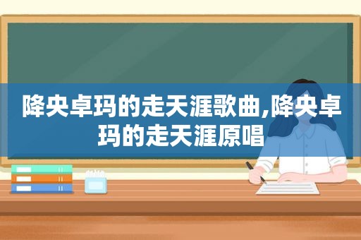 降央卓玛的走天涯歌曲,降央卓玛的走天涯原唱