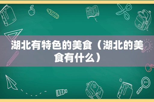 湖北有特色的美食（湖北的美食有什么）