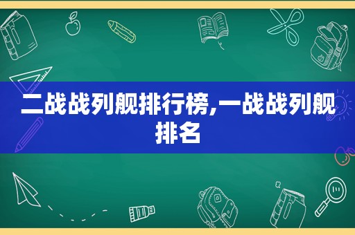 二战战列舰排行榜,一战战列舰排名