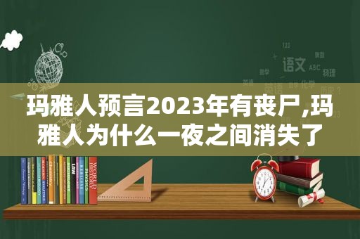 玛雅人预言2023年有丧尸,玛雅人为什么一夜之间消失了