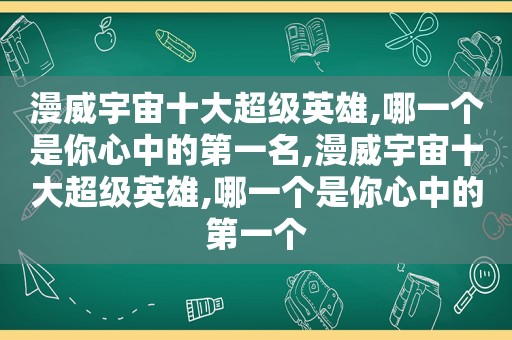 漫威宇宙十大超级英雄,哪一个是你心中的第一名,漫威宇宙十大超级英雄,哪一个是你心中的第一个