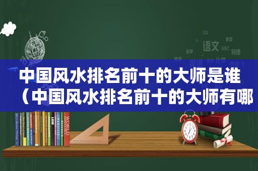 中国风水排名前十的大师是谁（中国风水排名前十的大师有哪些）