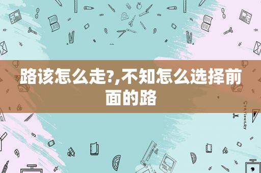 路该怎么走?,不知怎么选择前面的路