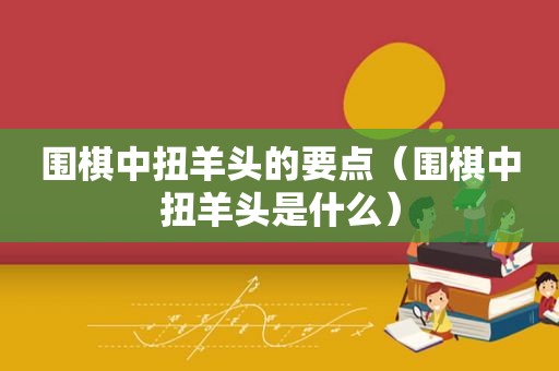 围棋中扭羊头的要点（围棋中扭羊头是什么）