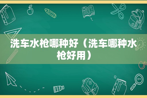 洗车水枪哪种好（洗车哪种水枪好用）