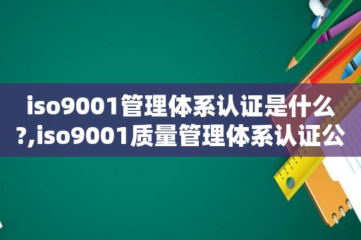 iso9001管理体系认证是什么?,iso9001质量管理体系认证公司