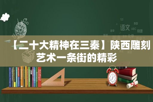 【二十大精神在三秦】陕西雕刻艺术一条街的精彩