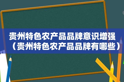 贵州特色农产品品牌意识增强（贵州特色农产品品牌有哪些）