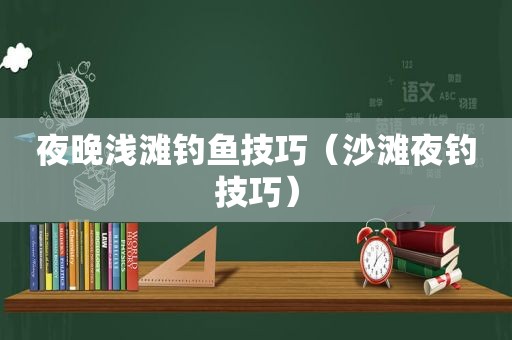 夜晚浅滩钓鱼技巧（沙滩夜钓技巧）