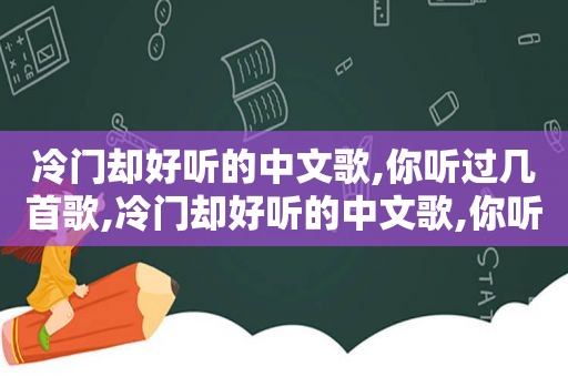 冷门却好听的中文歌,你听过几首歌,冷门却好听的中文歌,你听过几首啊