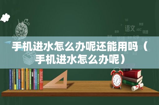 手机进水怎么办呢还能用吗（手机进水怎么办呢）