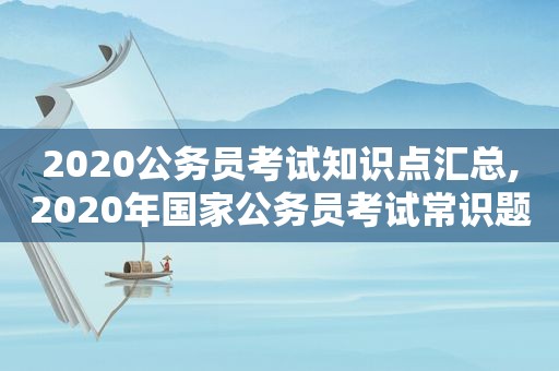 2020公务员考试知识点汇总,2020年国家公务员考试常识题