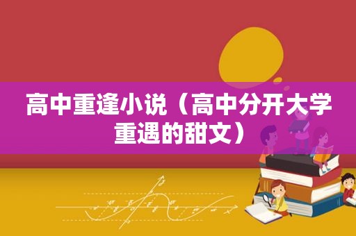 高中重逢小说（高中分开大学重遇的甜文）