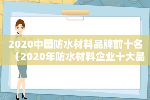 2020中国防水材料品牌前十名（2020年防水材料企业十大品牌）