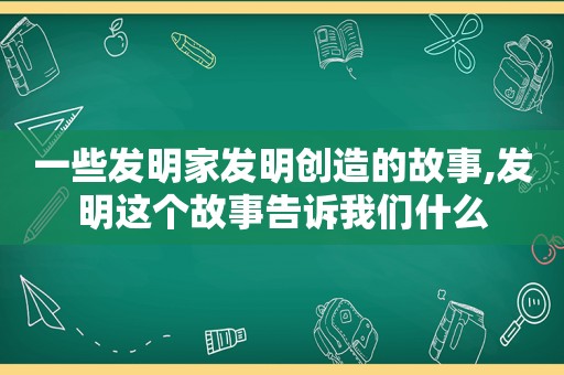 一些发明家发明创造的故事,发明这个故事告诉我们什么