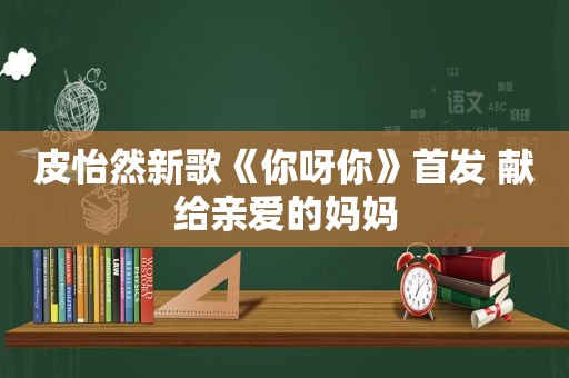 皮怡然新歌《你呀你》首发 献给亲爱的妈妈