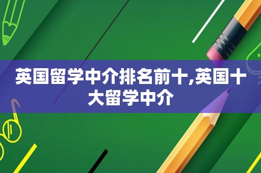 英国留学中介排名前十,英国十大留学中介