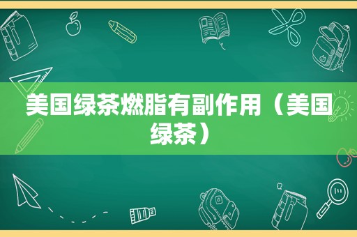 美国绿茶燃脂有副作用（美国绿茶）