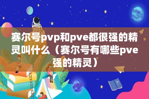 赛尔号pvp和pve都很强的精灵叫什么（赛尔号有哪些pve强的精灵）