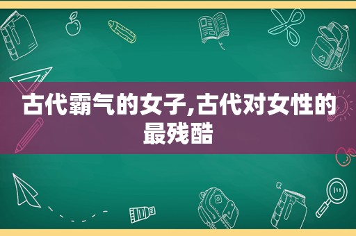 古代霸气的女子,古代对女性的最残酷